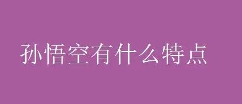 孙悟空的性格特点有哪些？名著必考点之一，不看你会后悔的！