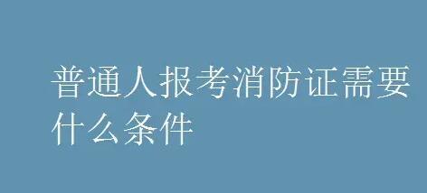 消防证怎么考取需要什么条件？（普通人可以报考消防证吗）