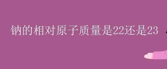 钠的相对原子质量是多少？（钠原子的元素周期是多少）