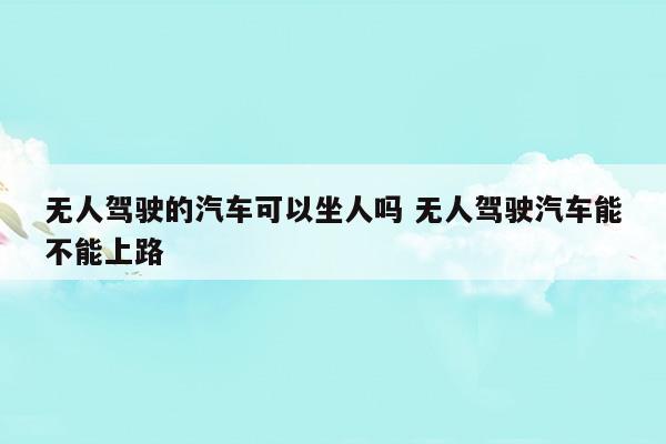 无人驾驶的汽车可以坐人吗无人驾驶汽车能不能上路