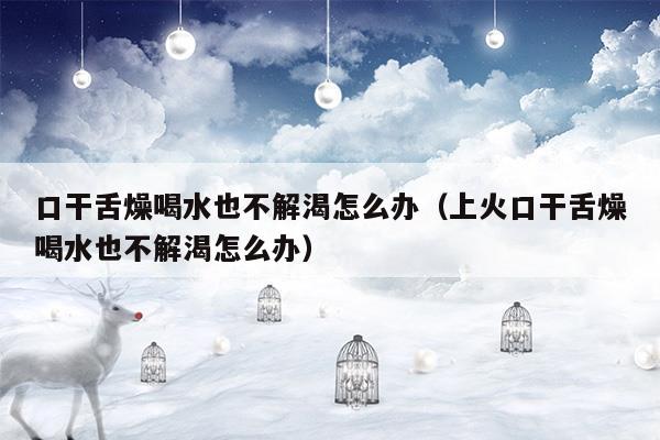 上火口干舌燥喝水也不解渴怎么办