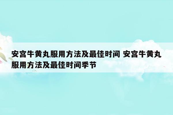 安宫牛黄丸服用方法及最佳时间安宫牛黄丸服用方法及最佳时间季节