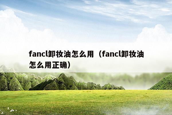 fancl卸妆油怎么使用才正确