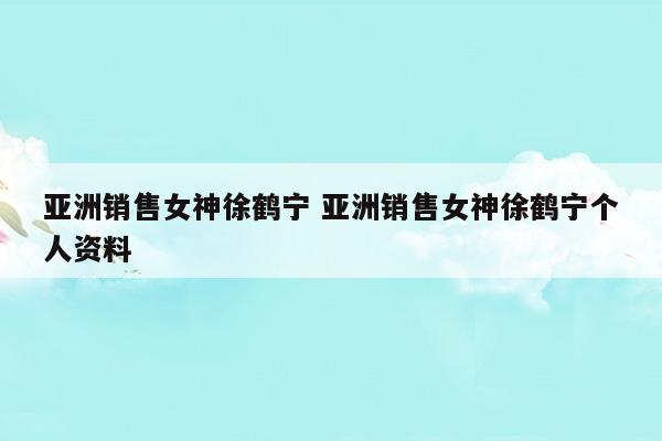 亚洲销售女神徐鹤宁亚洲销售女神徐鹤宁个人资料