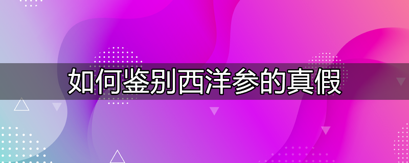 怎样鉴别西洋参的真假