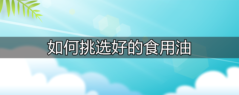 如何挑选食用油?这2张表胜过1000字解释