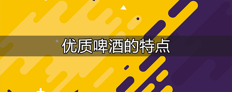 优质啤酒具有哪些感官特征