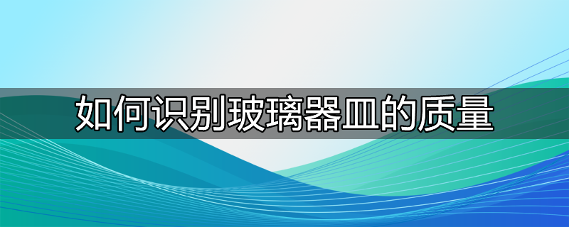 如何识别玻璃器皿的质量