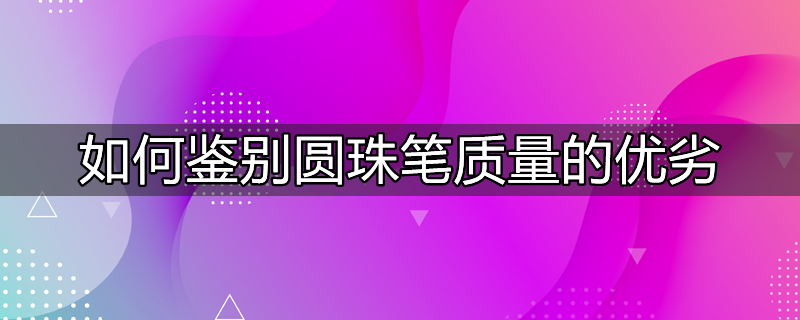 如何鉴别圆珠笔质量的优劣和差异