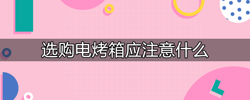 选购电烤箱的具体步骤和方法