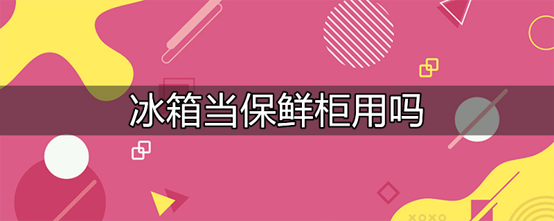 冰柜当保鲜柜用可以吗