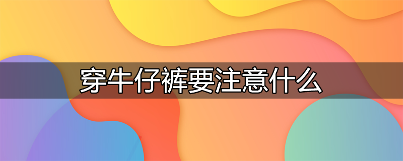 牛仔裤洗涤方法和注意什么