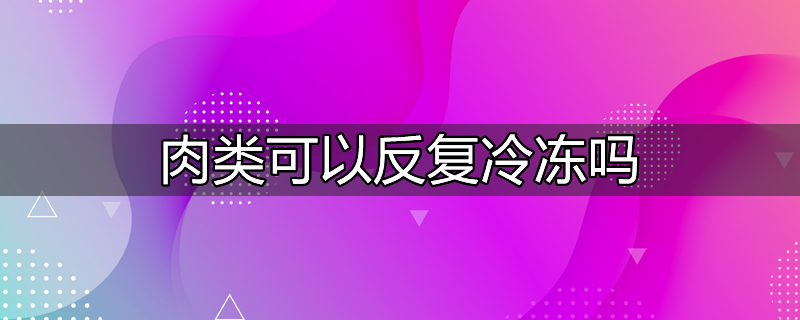 冷冻肉类反复解冻会怎么样