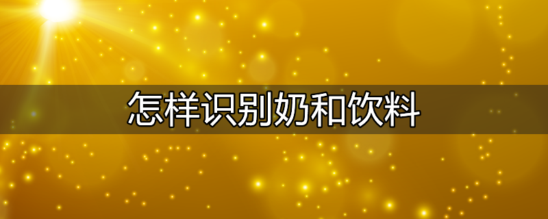 怎样识别奶和饮料的真假