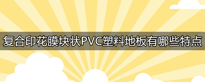 复合印花膜块状PVC塑料地板有哪些特点