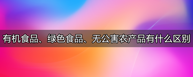 绿色食品有机食品无公害农产品标准对产品要求由高到低