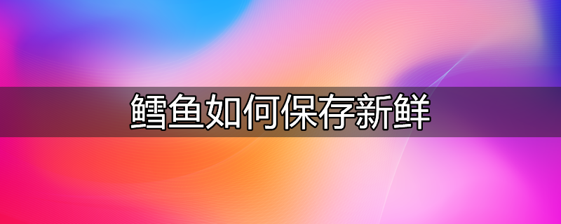 鳕鱼如何保存新鲜不变质