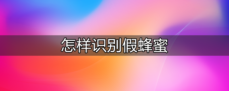 怎样识别假蜂蜜的用什么方法