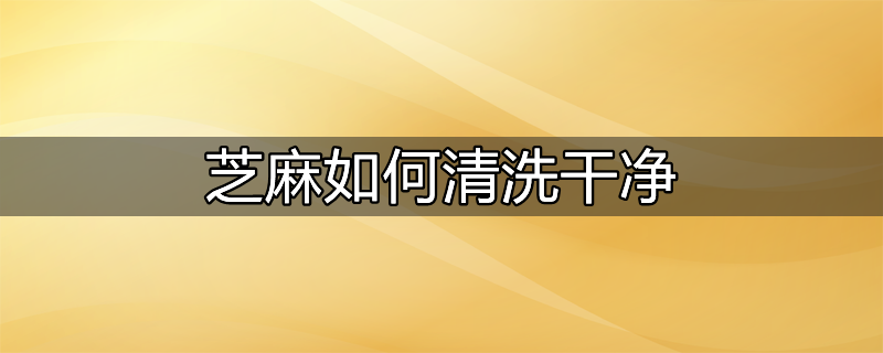 怎么清洗芝麻 芝麻的清洗小窍门