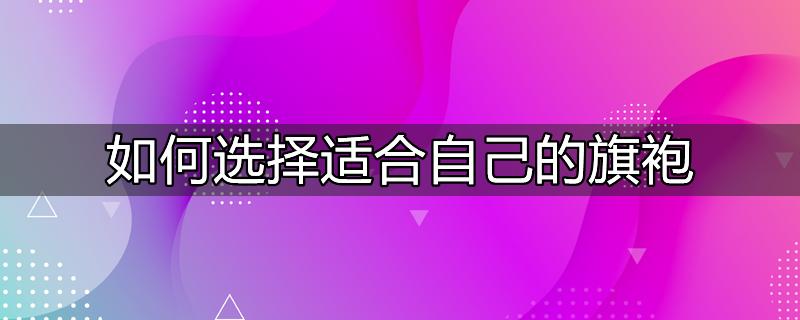 挑选旗袍有哪些需要注意的地方?