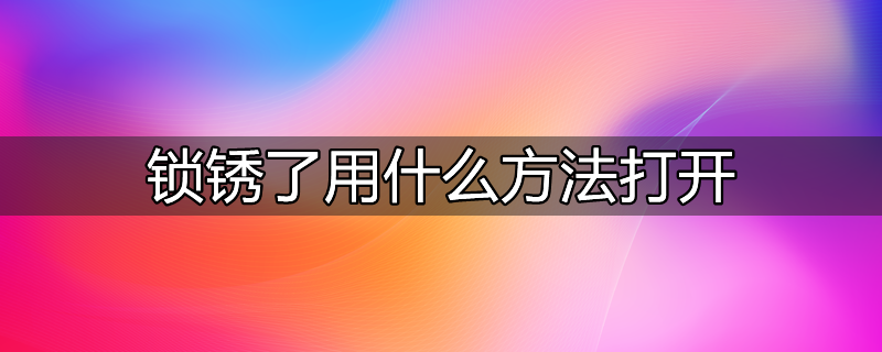 锁锈了怎样快速打开