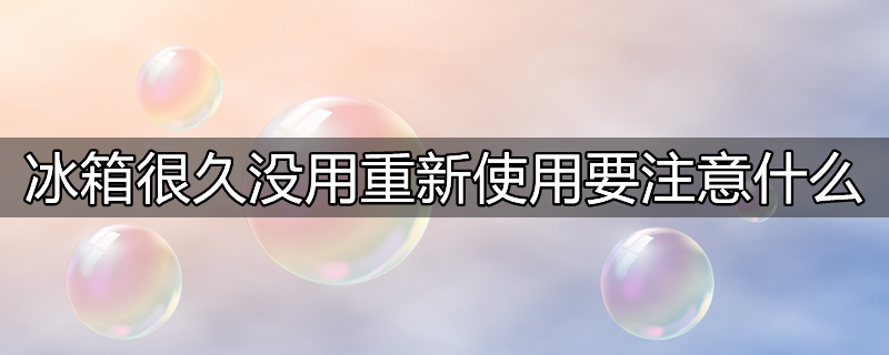 冰箱太久没用重新用需要做什么