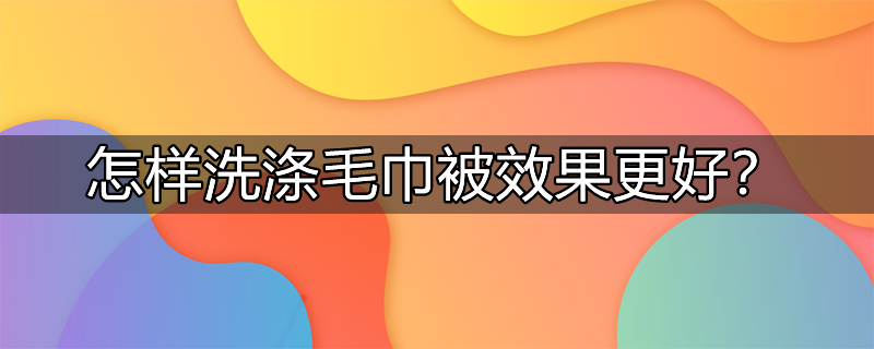 怎样洗涤毛巾被效果更好一些