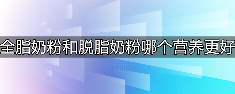 全脂奶粉和脱脂奶粉哪个营养更好知乎